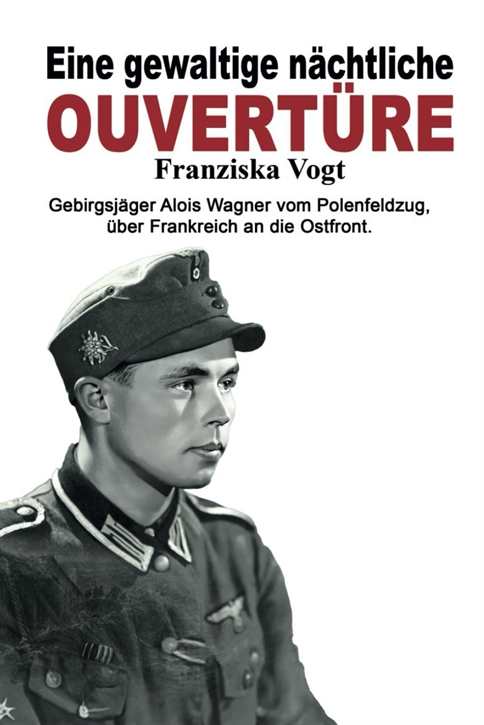 Vogt, Franziska: Eine gewaltige nächtliche Ouvertüre - Gebirgsjäger Alois Wagner vom Polenfeldzug über Frankreich an die Ostfront